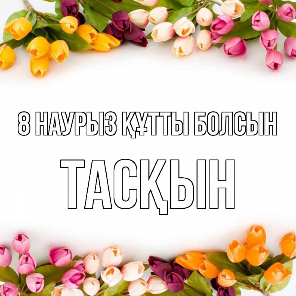 Күн сайын ашық хат с именем, ТАСҚЫН 8 наурыз құтты болсын весна март Онлайн тегін жүктеп алу тілектері бар керемет карта 