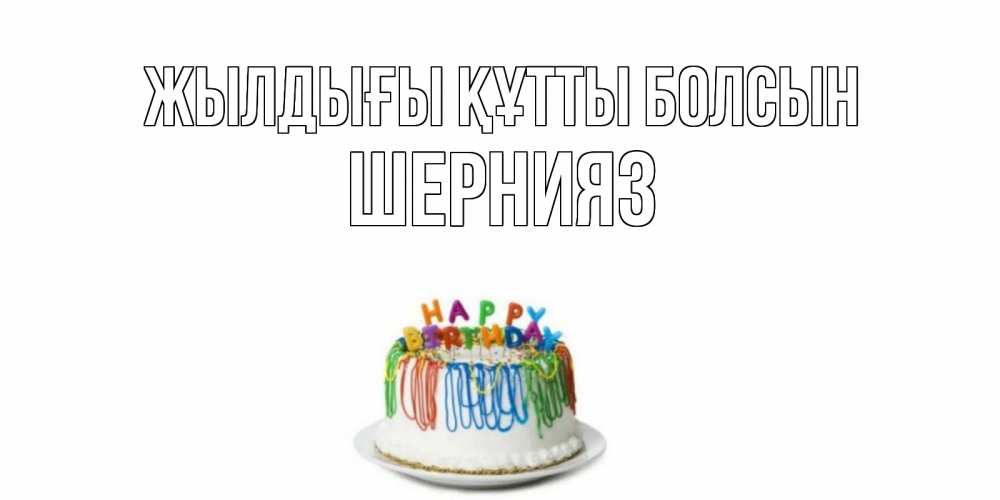 Күн сайын ашық хат с именем, ШЕРНИЯЗ Жылдығы құтты болсын Тортик Онлайн тегін жүктеп алу тілектері бар керемет карта 