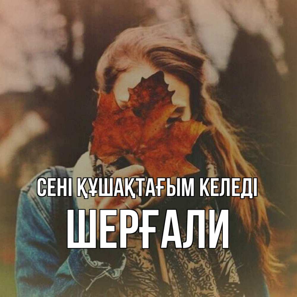 Күн сайын ашық хат с именем, ШЕРҒАЛИ сені құшақтағым келеді осеннее настроение и рыжая Онлайн тегін жүктеп алу тілектері бар керемет карта 