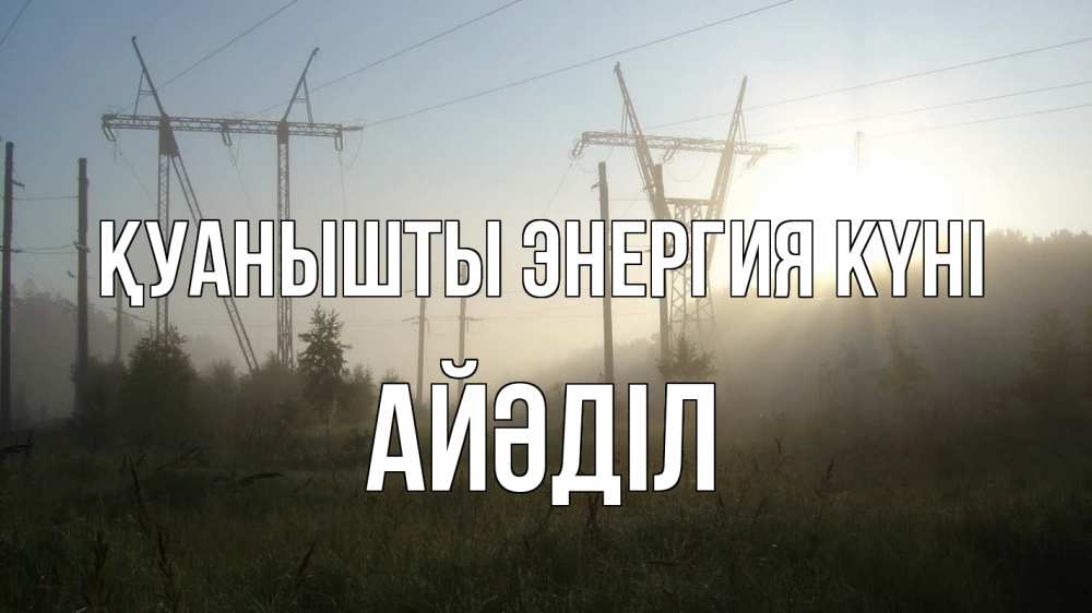 Күн сайын ашық хат с именем, Айәділ Қуанышты энергия күні ЛЭП Онлайн тегін жүктеп алу тілектері бар керемет карта 