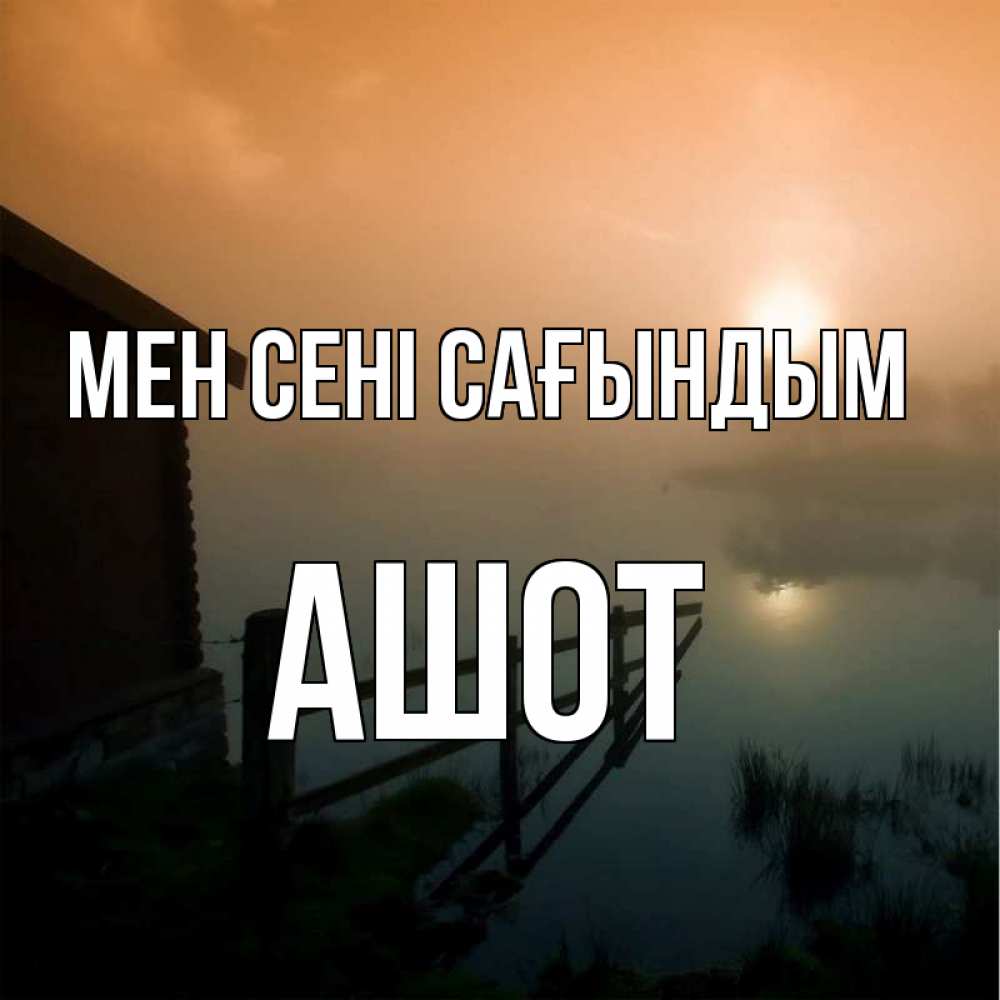 Күн сайын ашық хат с именем, Ашот Мен сені сағындым приходи ко мне на чай Онлайн тегін жүктеп алу тілектері бар керемет карта 