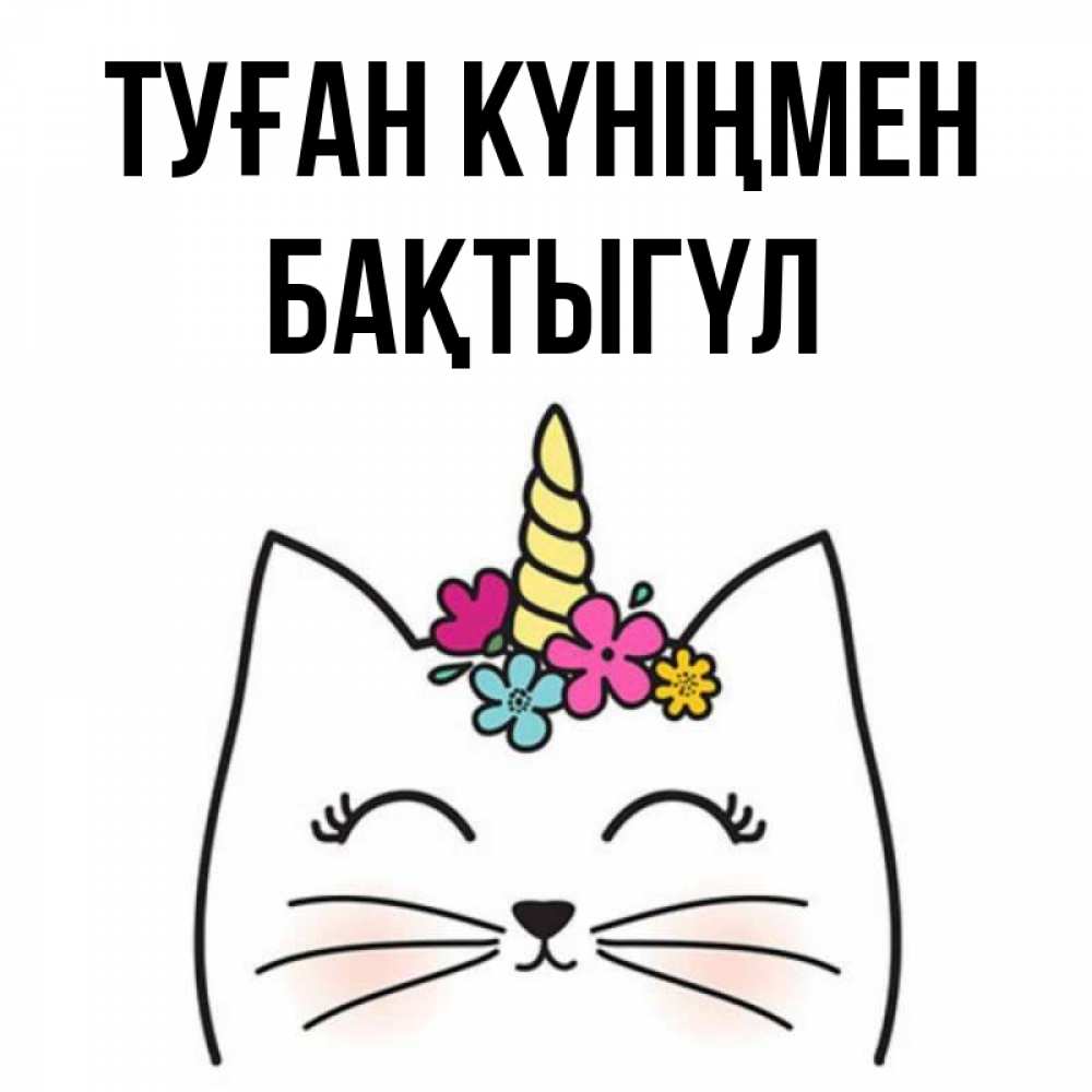 Күн сайын ашық хат с именем, БАҚТЫГҮЛ Туған күніңмен милый кот с одним рожком Онлайн тегін жүктеп алу тілектері бар керемет карта 