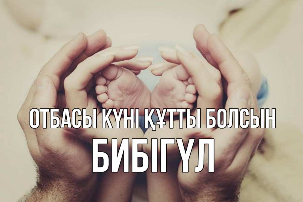 Күн сайын ашық хат с именем, БИБІГҮЛ отбасы күні құтты болсын Семья, малыш, руки Онлайн тегін жүктеп алу тілектері бар керемет карта 