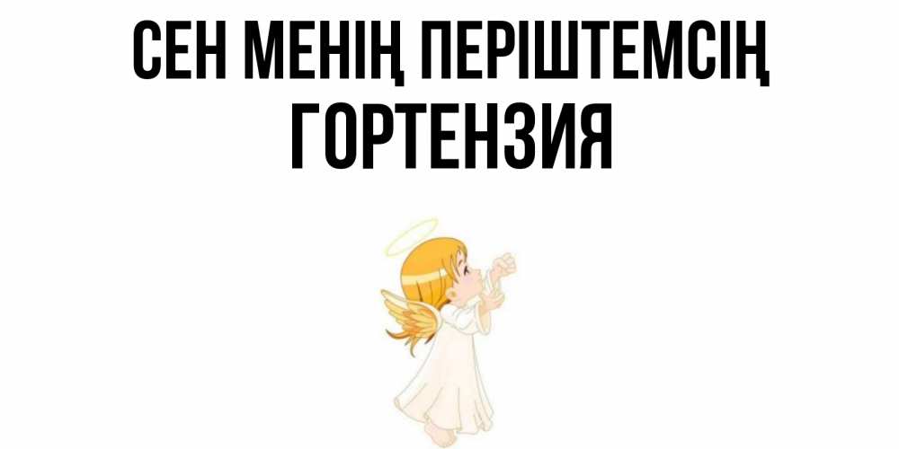 Күн сайын ашық хат с именем, Гортензия Сен менің періштемсің ангел, девочка Онлайн тегін жүктеп алу тілектері бар керемет карта 