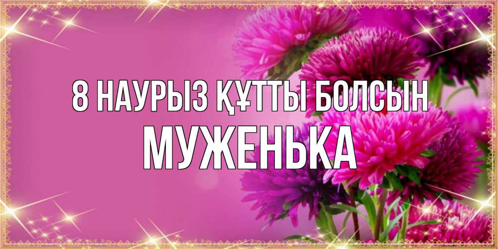 Күн сайын ашық хат с именем, Муженька 8 наурыз құтты болсын садовые цветы на 8 марта Онлайн тегін жүктеп алу тілектері бар керемет карта 