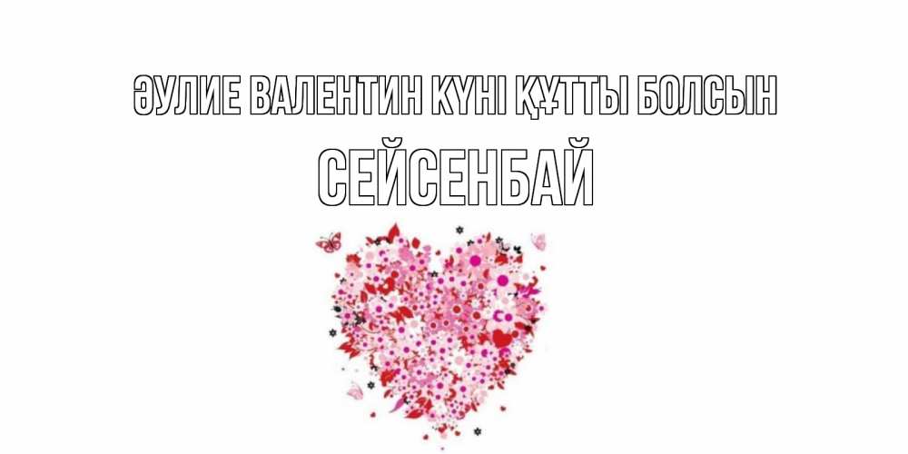 Күн сайын ашық хат с именем, СЕЙСЕНБАЙ Әулие Валентин күні құтты болсын день всех влюбленных пора дарить валентинку девушке Онлайн тегін жүктеп алу тілектері бар керемет карта 