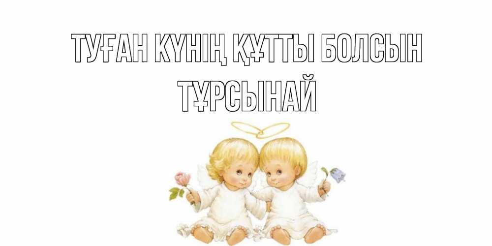 Күн сайын ашық хат с именем, ТҰРСЫНАЙ Туған күнің құтты болсын Два ребенка ангела Онлайн тегін жүктеп алу тілектері бар керемет карта 