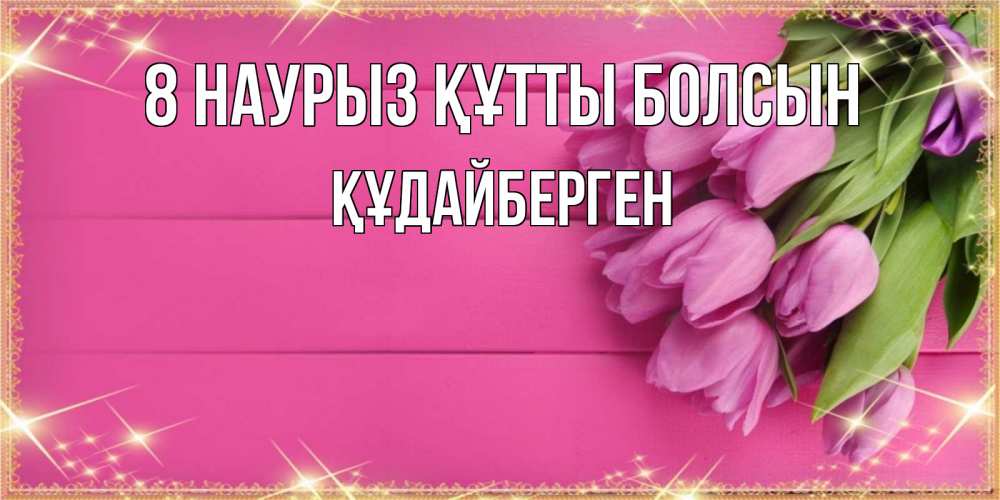 Күн сайын ашық хат с именем, ҚҰДАЙБЕРГЕН 8 наурыз құтты болсын открытка для фотошопа с подписью Онлайн тегін жүктеп алу тілектері бар керемет карта 