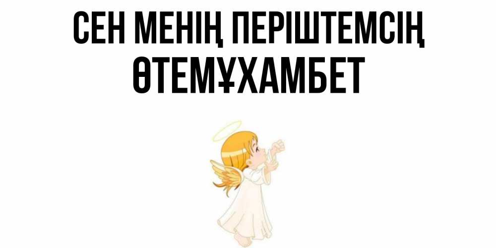 Күн сайын ашық хат с именем, ӨТЕМҰХАМБЕТ Сен менің періштемсің ангел, девочка Онлайн тегін жүктеп алу тілектері бар керемет карта 