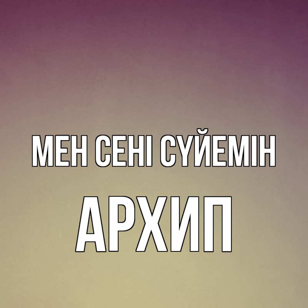 Күн сайын ашық хат с именем, Архип Мен сені сүйемін для любимой Онлайн тегін жүктеп алу тілектері бар керемет карта 