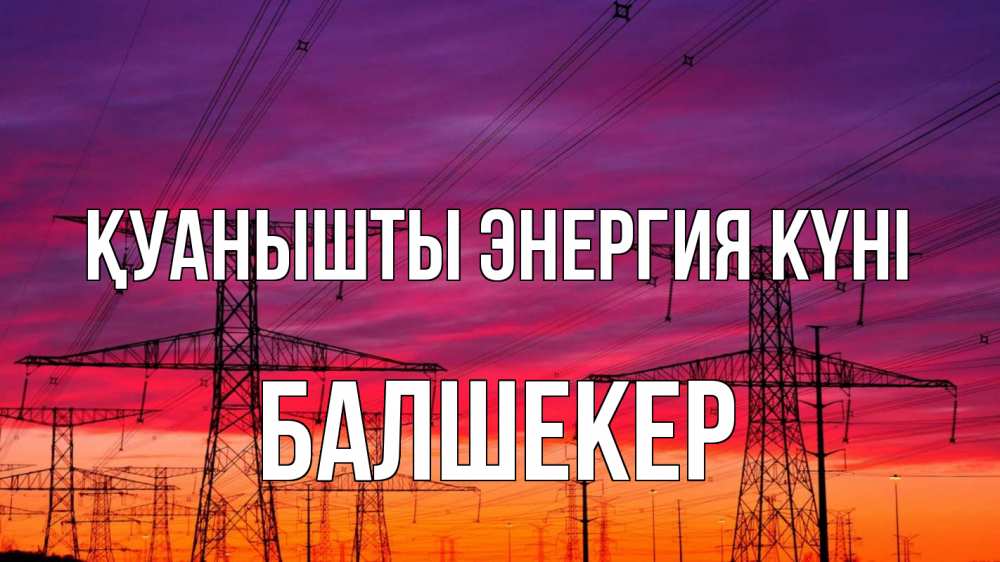 Күн сайын ашық хат с именем, БАЛШЕКЕР Қуанышты энергия күні энергия электричество закат Онлайн тегін жүктеп алу тілектері бар керемет карта 