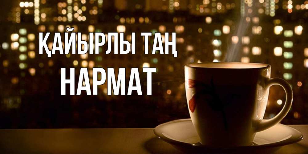 Күн сайын ашық хат с именем, Нармат Қайырлы таң утрешнее настроение Онлайн тегін жүктеп алу тілектері бар керемет карта 