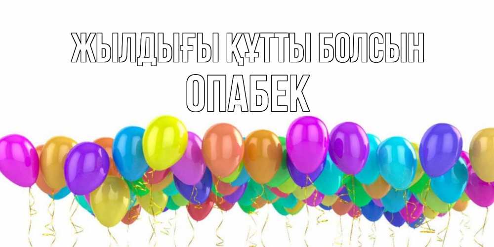 Күн сайын ашық хат с именем, ОПАБЕК Жылдығы құтты болсын шары на день рождения всех цветов радуги Онлайн тегін жүктеп алу тілектері бар керемет карта 