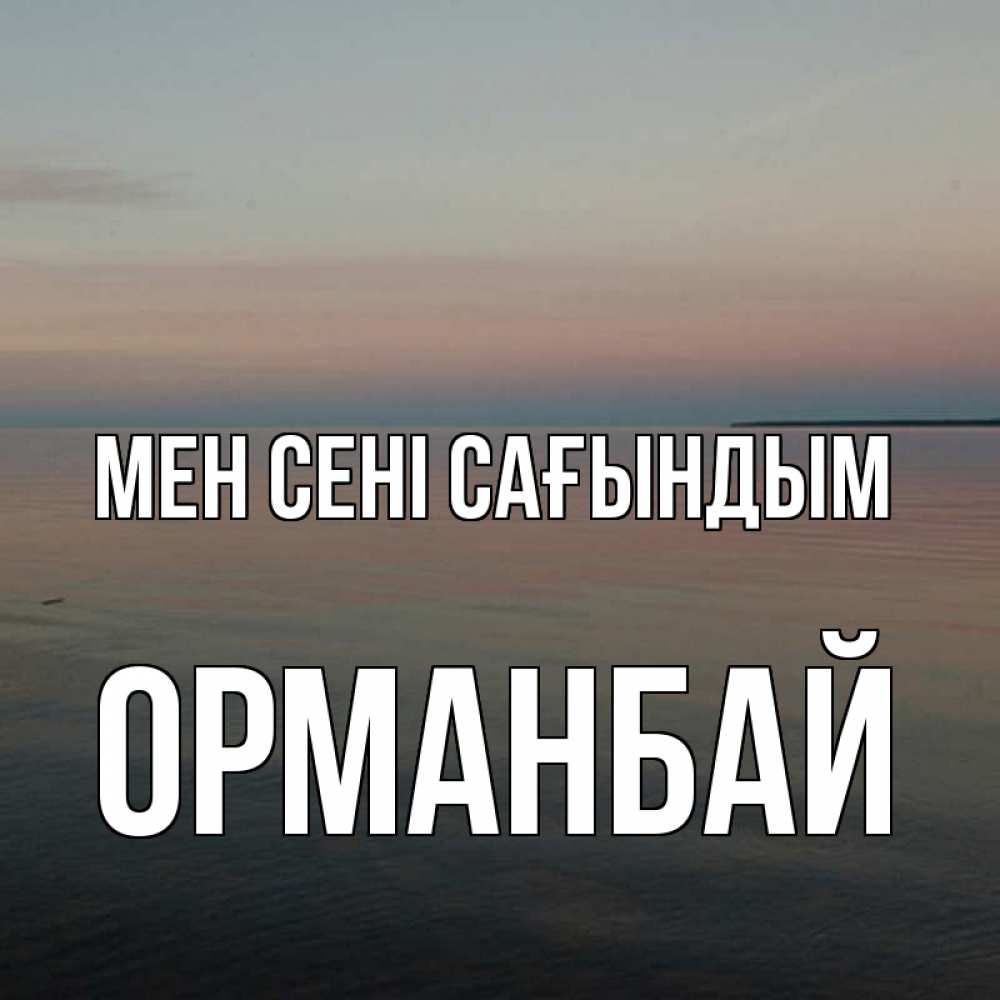 Күн сайын ашық хат с именем, ОРМАНБАЙ Мен сені сағындым пусто Онлайн тегін жүктеп алу тілектері бар керемет карта 