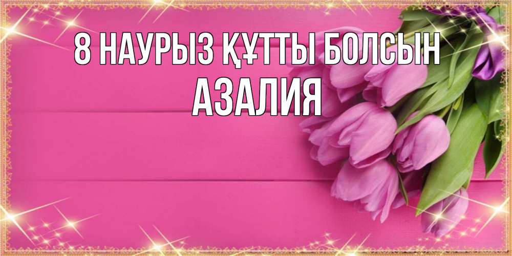 Күн сайын ашық хат с именем, Азалия 8 наурыз құтты болсын открытка для фотошопа с подписью Онлайн тегін жүктеп алу тілектері бар керемет карта 