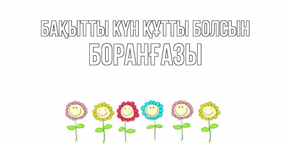 Күн сайын ашық хат с именем, Боранғазы Бақытты күн құтты болсын улыбка, цветы Онлайн тегін жүктеп алу тілектері бар керемет карта 