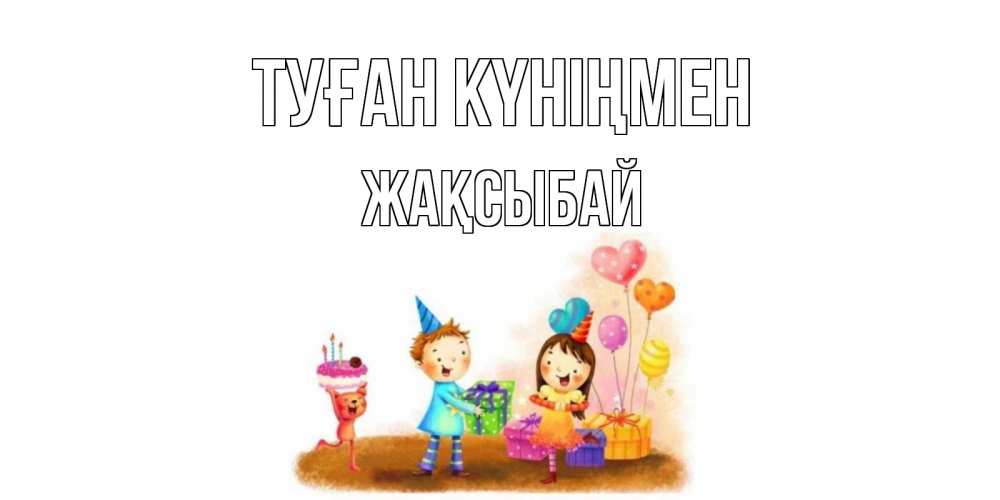 Күн сайын ашық хат с именем, Жақсыбай Туған күніңмен дети, подарки Онлайн тегін жүктеп алу тілектері бар керемет карта 