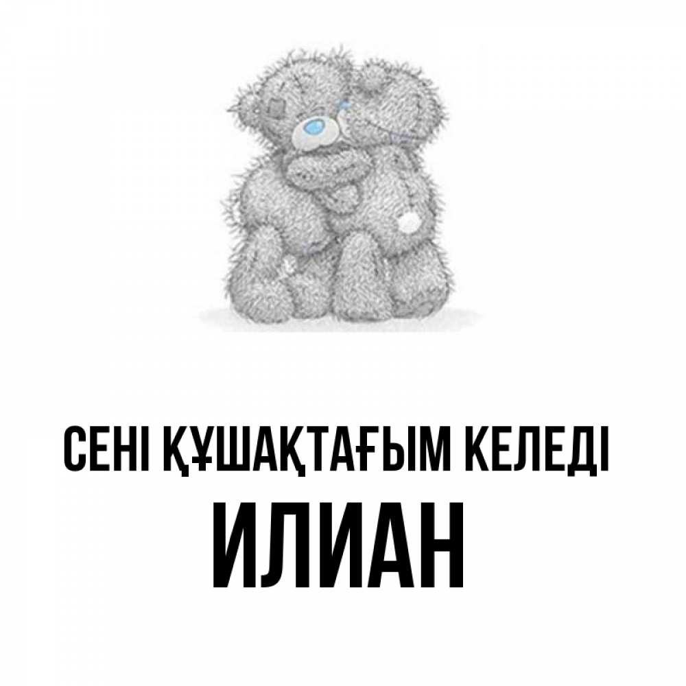 Күн сайын ашық хат с именем, Илиан сені құшақтағым келеді два теддика Онлайн тегін жүктеп алу тілектері бар керемет карта 