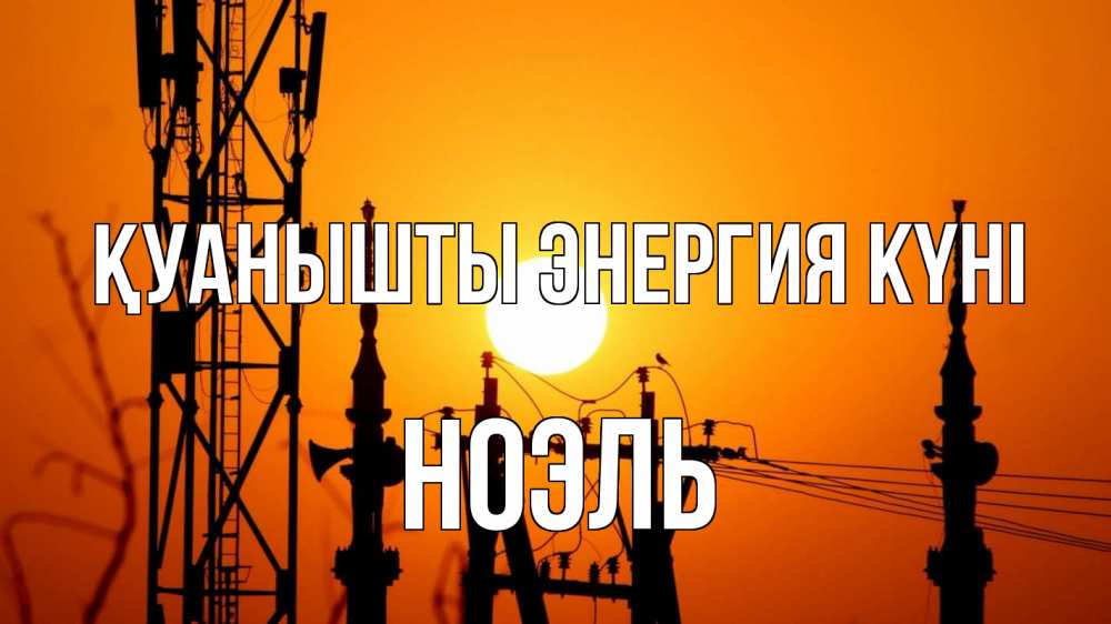 Күн сайын ашық хат с именем, НОЭЛЬ Қуанышты энергия күні закат,  электроэнергия, энергетик Онлайн тегін жүктеп алу тілектері бар керемет карта 