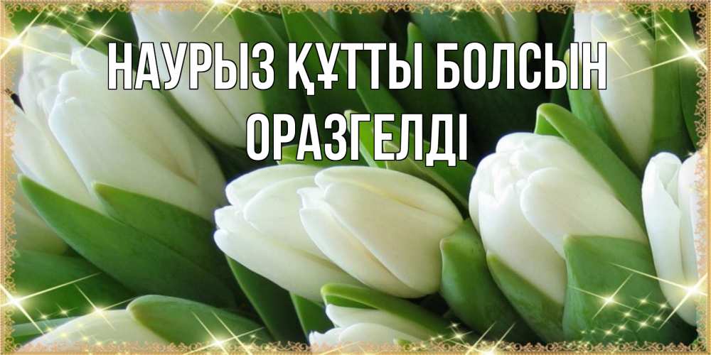 Күн сайын ашық хат с именем, ОРАЗГЕЛДІ Наурыз құтты болсын поздравляем с наурызом Онлайн тегін жүктеп алу тілектері бар керемет карта 