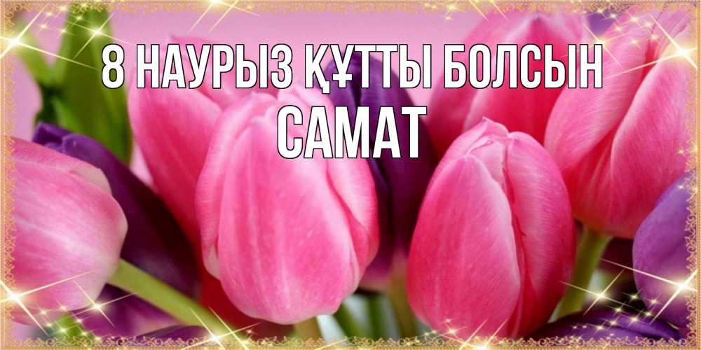 Күн сайын ашық хат с именем, САМАТ 8 наурыз құтты болсын тюльпаны для женщины на международный женский день Онлайн тегін жүктеп алу тілектері бар керемет карта 
