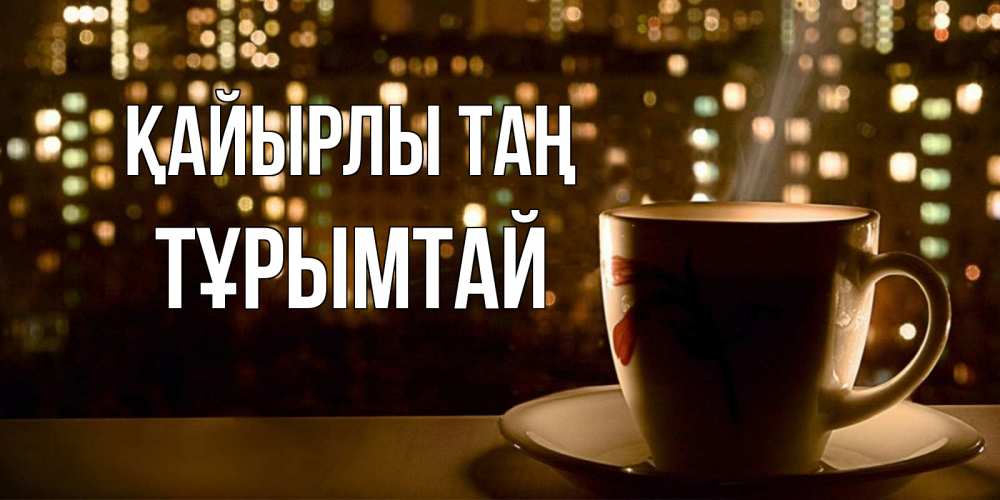 Күн сайын ашық хат с именем, ТҰРЫМТАЙ Қайырлы таң утрешнее настроение Онлайн тегін жүктеп алу тілектері бар керемет карта 