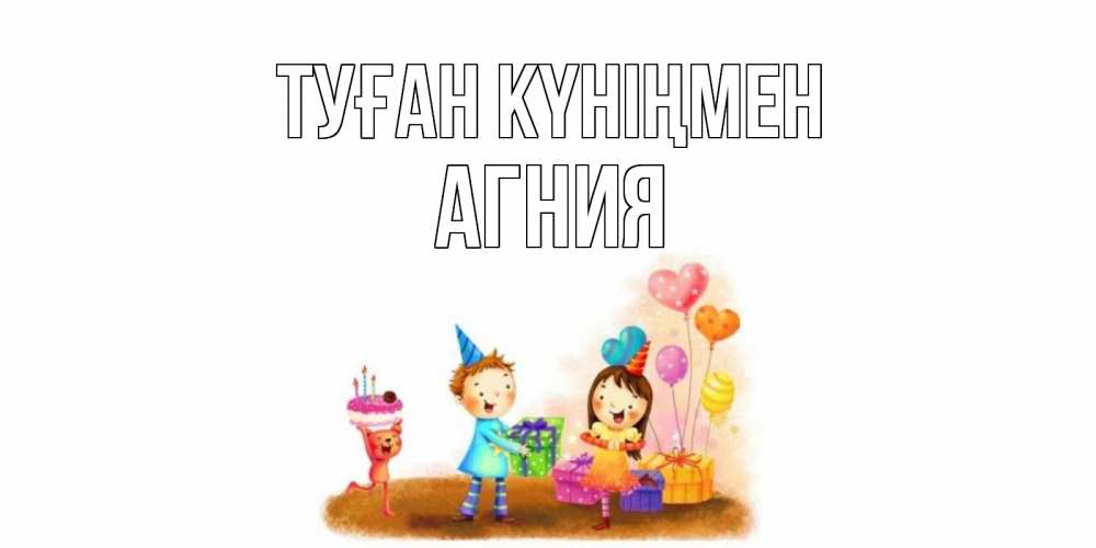 Күн сайын ашық хат с именем, Агния Туған күніңмен дети, подарки Онлайн тегін жүктеп алу тілектері бар керемет карта 
