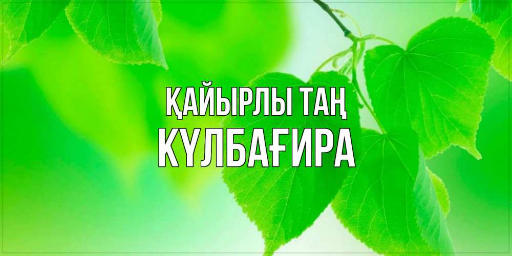 Күн сайын ашық хат с именем, КҮЛБАҒИРА Қайырлы таң доброе утро с березовыми листьями Онлайн тегін жүктеп алу тілектері бар керемет карта 