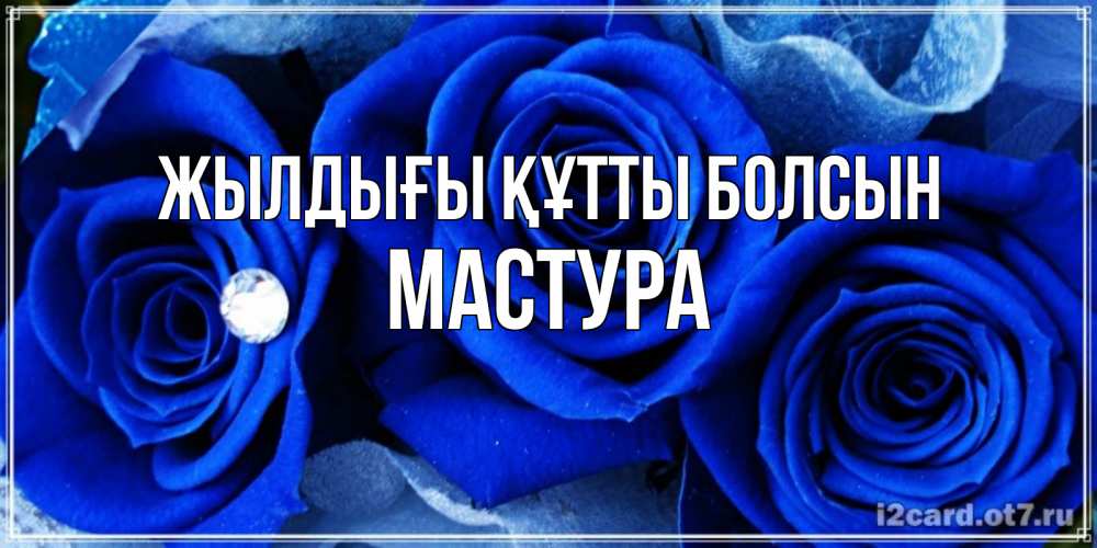 Күн сайын ашық хат с именем, МАСТУРА Жылдығы құтты болсын синие розы в росе Онлайн тегін жүктеп алу тілектері бар керемет карта 