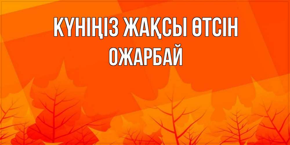 Күн сайын ашық хат с именем, ОЖАРБАЙ Күніңіз жақсы өтсін осеннее настроение Онлайн тегін жүктеп алу тілектері бар керемет карта 