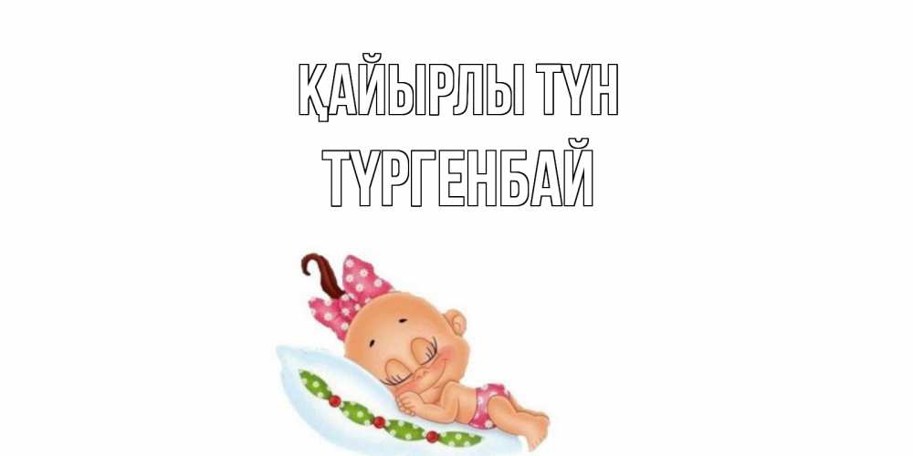 Күн сайын ашық хат с именем, ТҮРГЕНБАЙ Қайырлы түн Подушка, младенец Онлайн тегін жүктеп алу тілектері бар керемет карта 