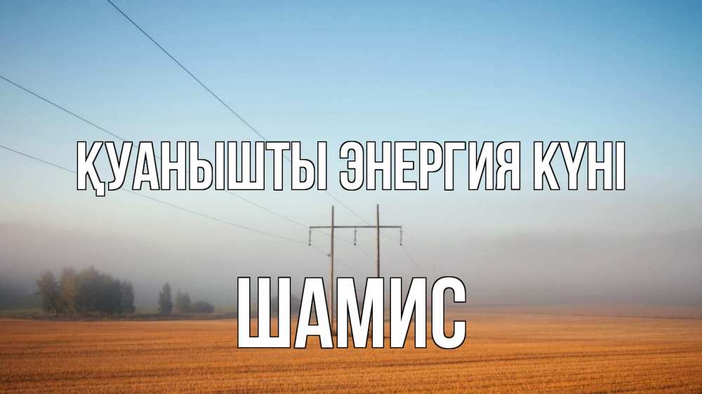 Күн сайын ашық хат с именем, ШАМИС Қуанышты энергия күні ЛЭП столбы Онлайн тегін жүктеп алу тілектері бар керемет карта 