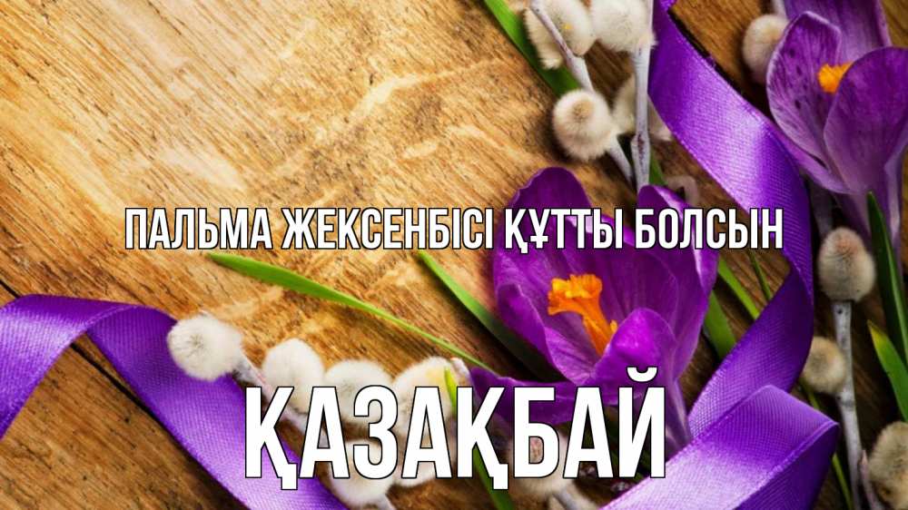 Күн сайын ашық хат с именем, Қазақбай Пальма жексенбісі құтты болсын верба, стол, цветы Онлайн тегін жүктеп алу тілектері бар керемет карта 