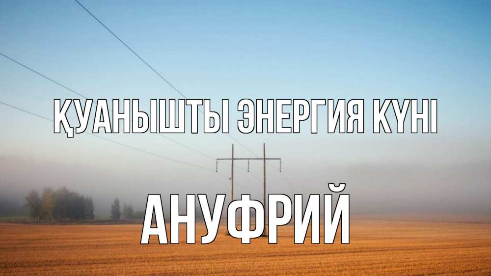 Күн сайын ашық хат с именем, Ануфрий Қуанышты энергия күні ЛЭП столбы Онлайн тегін жүктеп алу тілектері бар керемет карта 