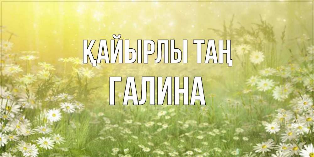 Күн сайын ашық хат с именем, Галина Қайырлы таң доброе утро Онлайн тегін жүктеп алу тілектері бар керемет карта 