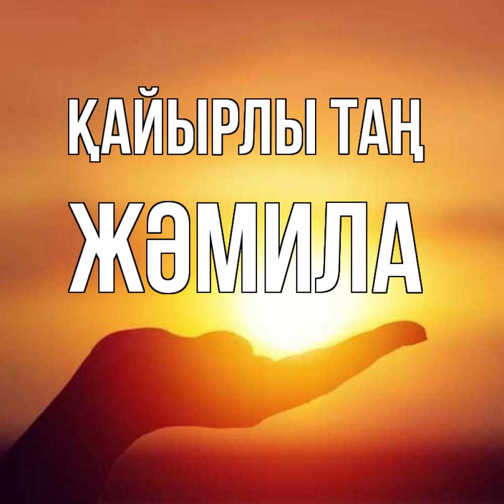 Күн сайын ашық хат с именем, ЖӘМИЛА Қайырлы таң ладошка и закат Онлайн тегін жүктеп алу тілектері бар керемет карта 