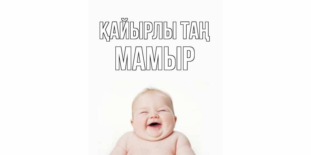 Күн сайын ашық хат с именем, МАМЫР Қайырлы таң малыш с улыбкой Онлайн тегін жүктеп алу тілектері бар керемет карта 