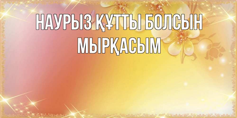 Күн сайын ашық хат с именем, МЫРҚАСЫМ Наурыз құтты болсын бесплатные открытки на международный женский день Онлайн тегін жүктеп алу тілектері бар керемет карта 
