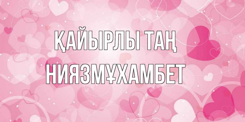 Күн сайын ашық хат с именем, НИЯЗМҰХАМБЕТ Қайырлы таң хорошее настроение утром Онлайн тегін жүктеп алу тілектері бар керемет карта 