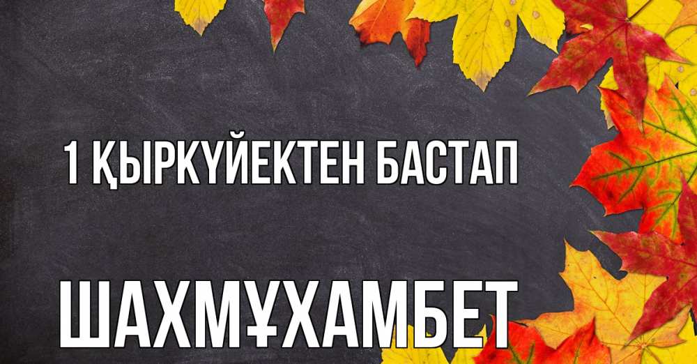 Күн сайын ашық хат с именем, ШАХМҰХАМБЕТ 1 қыркүйектен бастап с днем знаний Онлайн тегін жүктеп алу тілектері бар керемет карта 