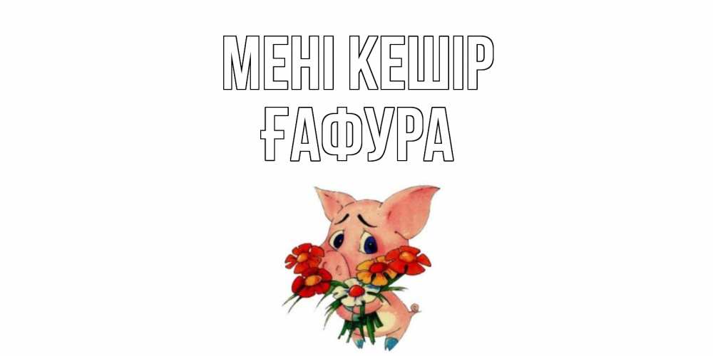 Күн сайын ашық хат с именем, ҒАФУРА Мені кешір открытка с поросей которая просит прощения Онлайн тегін жүктеп алу тілектері бар керемет карта 