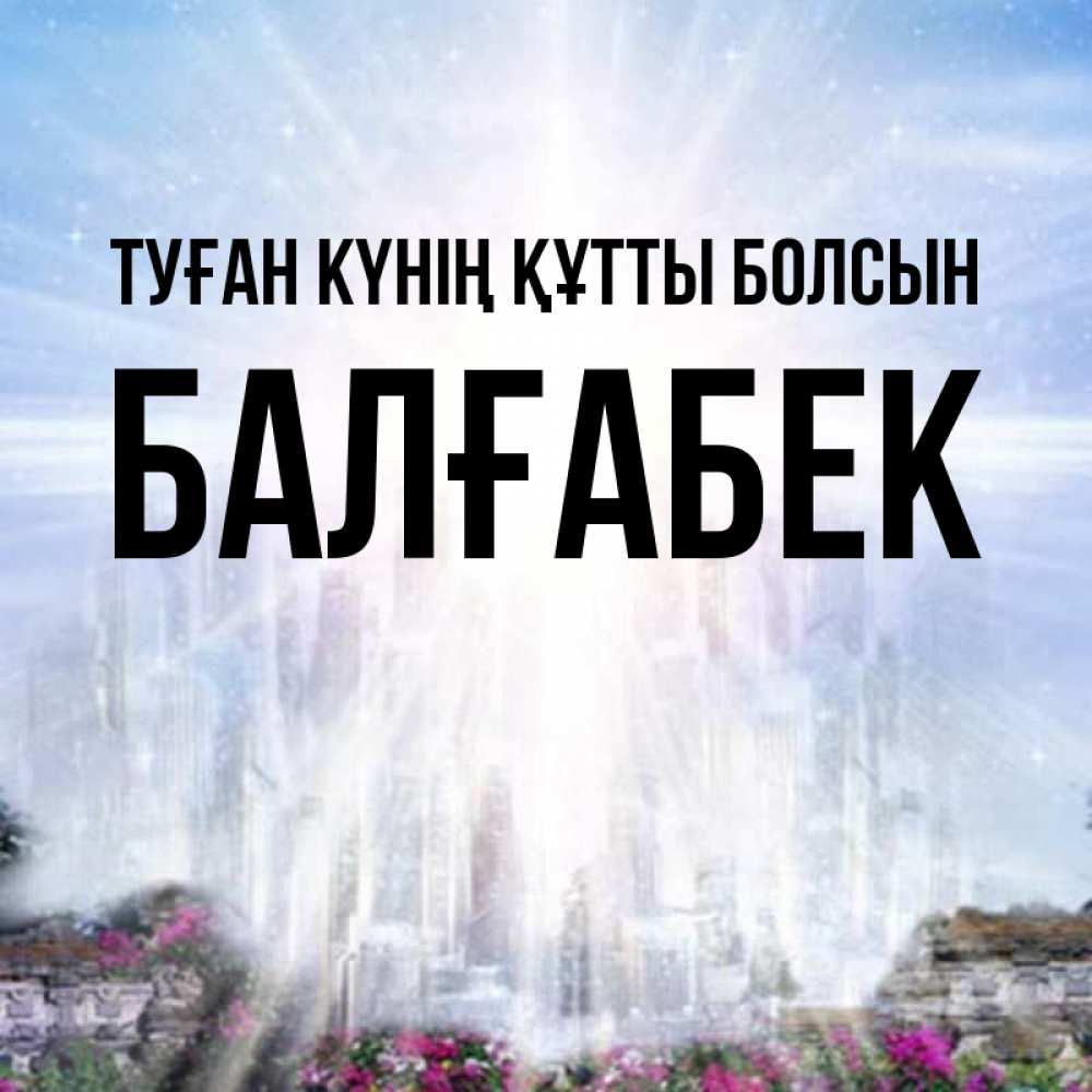 Күн сайын ашық хат с именем, Балғабек Туған күнің құтты болсын небесный свет Онлайн тегін жүктеп алу тілектері бар керемет карта 