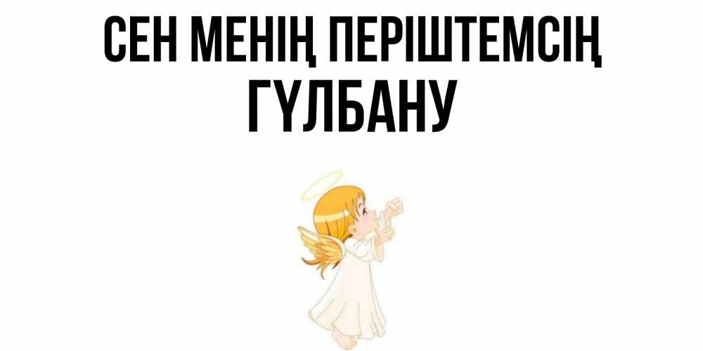 Күн сайын ашық хат с именем, ГҮЛБАНУ Сен менің періштемсің ангел, девочка Онлайн тегін жүктеп алу тілектері бар керемет карта 