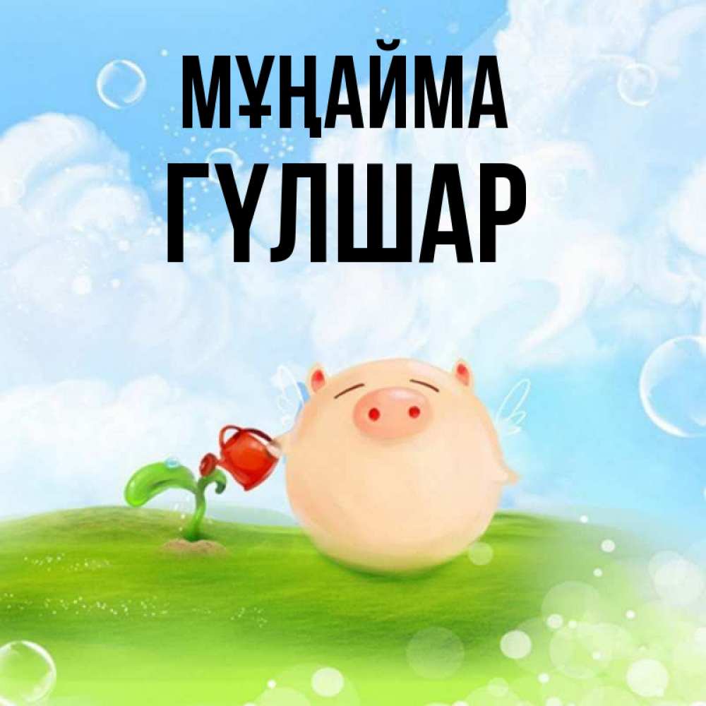 Күн сайын ашық хат с именем, ГҮЛШАР Мұңайма поливает цветок порося Онлайн тегін жүктеп алу тілектері бар керемет карта 