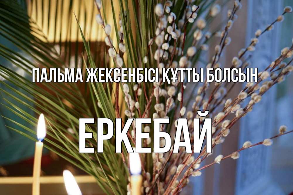 Күн сайын ашық хат с именем, Еркебай Пальма жексенбісі құтты болсын верба Онлайн тегін жүктеп алу тілектері бар керемет карта 
