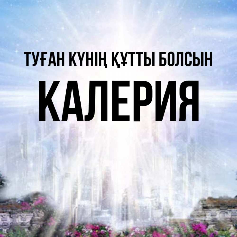 Күн сайын ашық хат с именем, Калерия Туған күнің құтты болсын небесный свет Онлайн тегін жүктеп алу тілектері бар керемет карта 