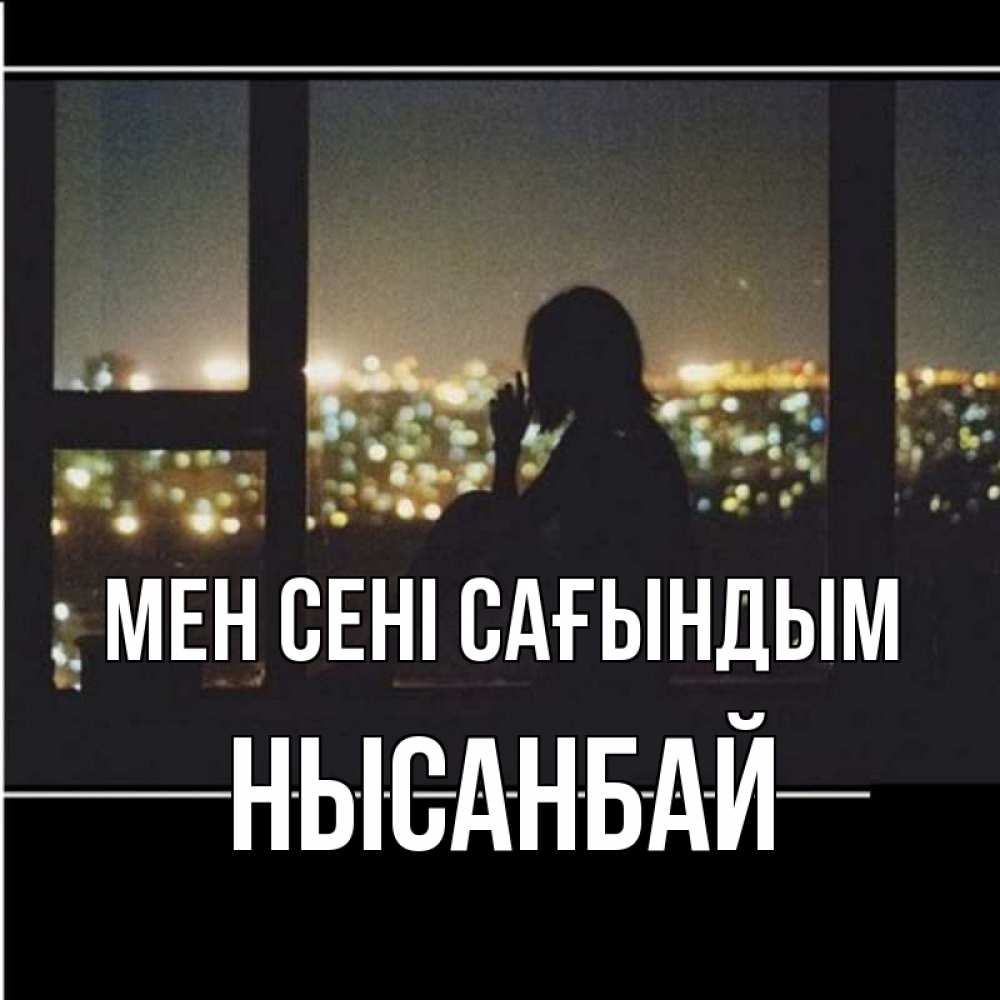 Күн сайын ашық хат с именем, НЫСАНБАЙ Мен сені сағындым у окна Онлайн тегін жүктеп алу тілектері бар керемет карта 