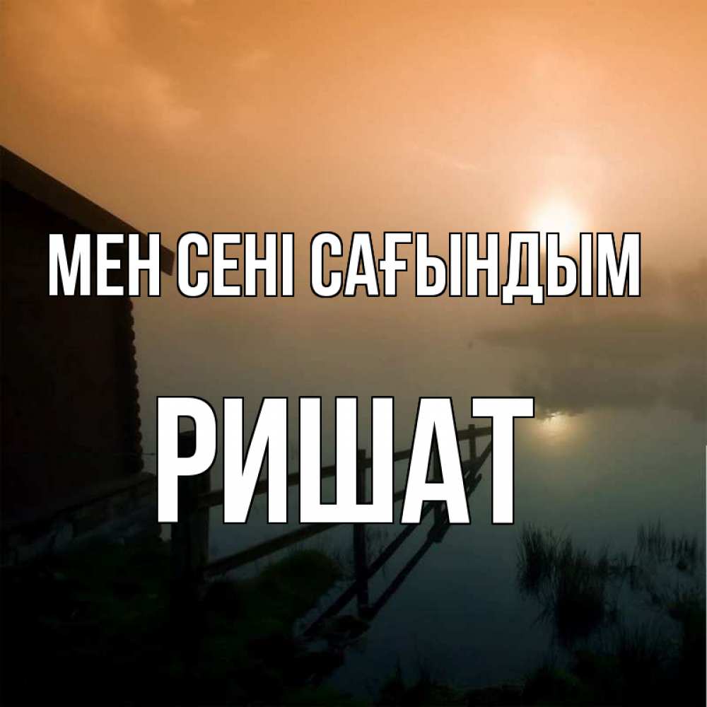 Күн сайын ашық хат с именем, РИШАТ Мен сені сағындым приходи ко мне на чай Онлайн тегін жүктеп алу тілектері бар керемет карта 