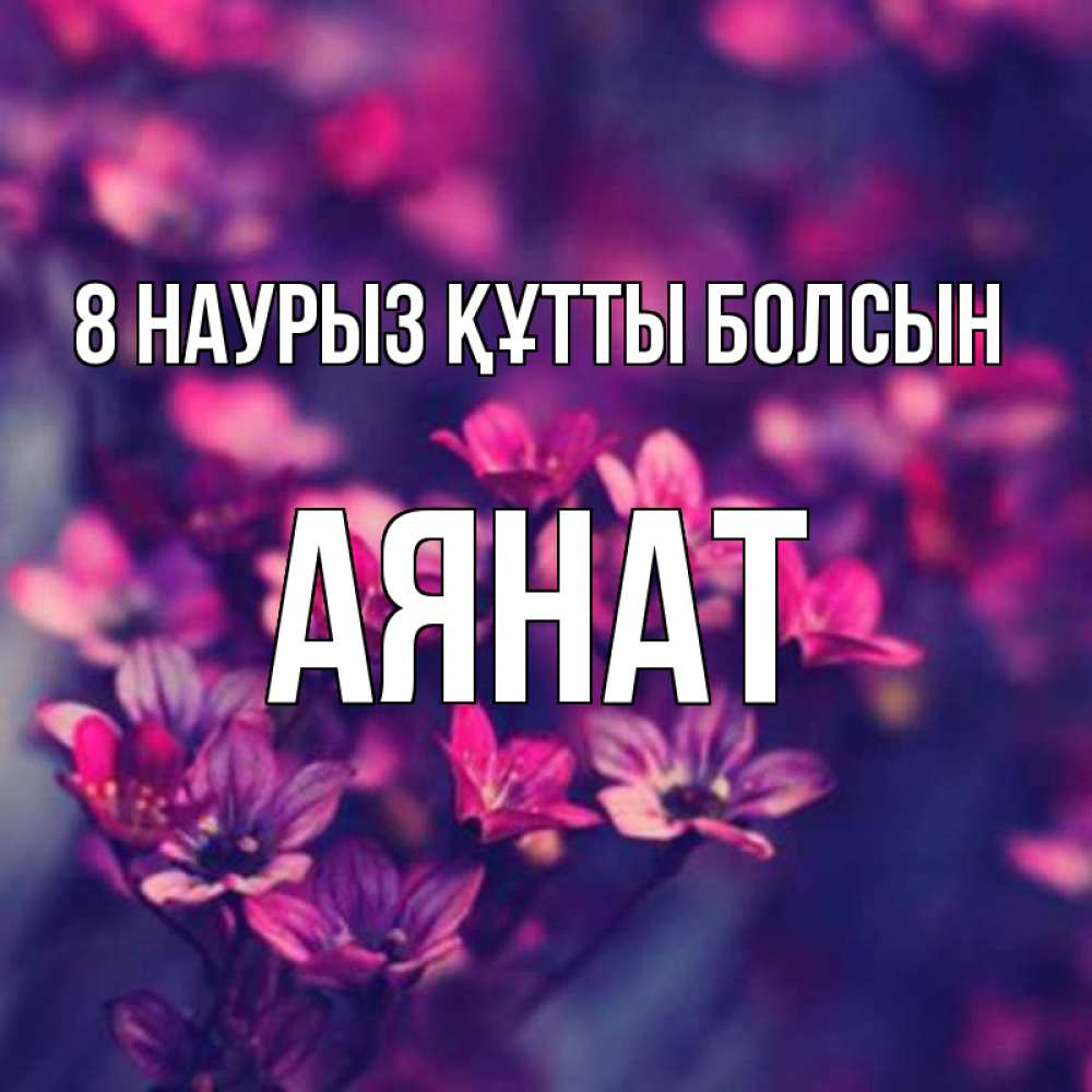 Күн сайын ашық хат с именем, АЯНАТ 8 наурыз құтты болсын небольшие цветы 1 Онлайн тегін жүктеп алу тілектері бар керемет карта 