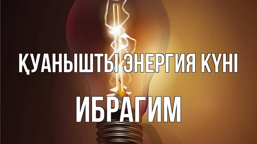 Күн сайын ашық хат с именем, Ибрагим Қуанышты энергия күні лампа Онлайн тегін жүктеп алу тілектері бар керемет карта 